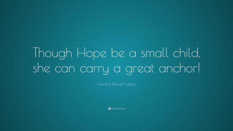 Edward Bulwer-Lytton Quote: “Though Hope be a small child, she can carry a great anchor!”