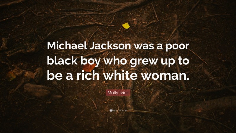 Molly Ivins Quote: “Michael Jackson was a poor black boy who grew up to be a rich white woman.”