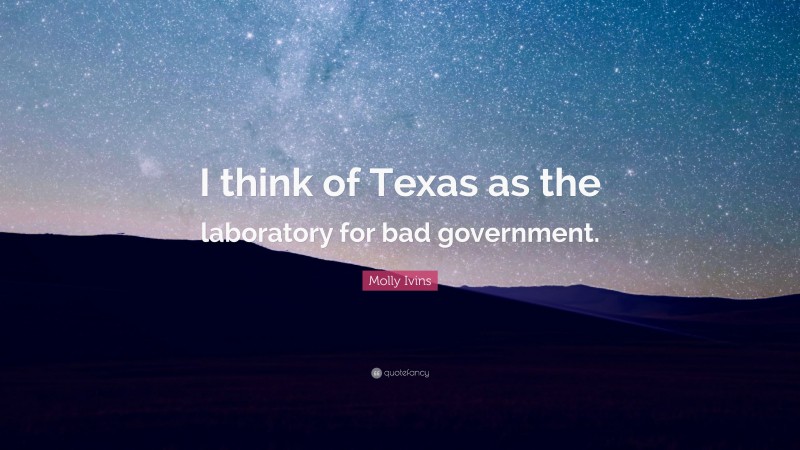 Molly Ivins Quote: “I think of Texas as the laboratory for bad government.”