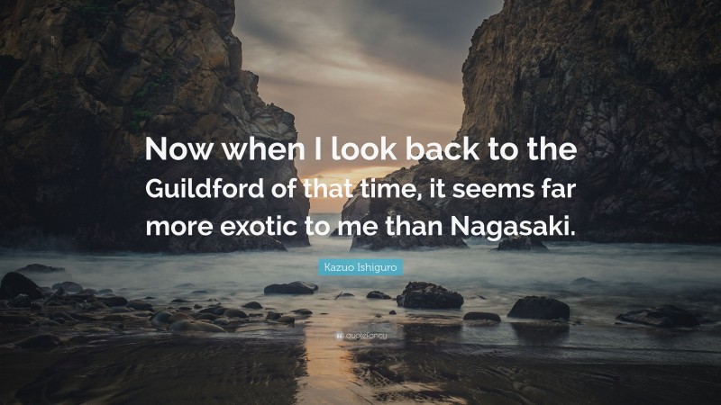 Kazuo Ishiguro Quote: “Now when I look back to the Guildford of that time, it seems far more exotic to me than Nagasaki.”