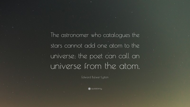Edward Bulwer-Lytton Quote: “The astronomer who catalogues the stars cannot add one atom to the universe; the poet can call an universe from the atom.”
