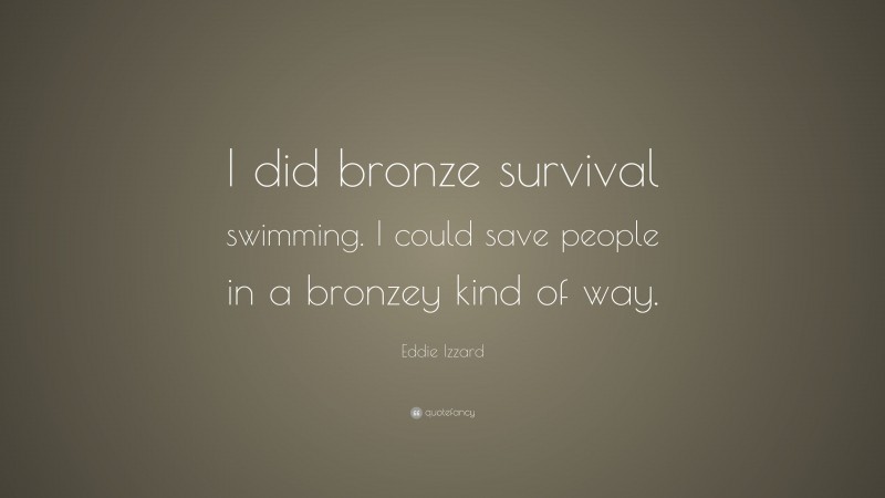 Eddie Izzard Quote: “I did bronze survival swimming. I could save people in a bronzey kind of way.”