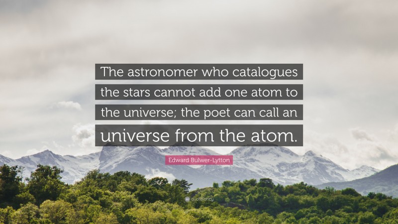 Edward Bulwer-Lytton Quote: “The astronomer who catalogues the stars cannot add one atom to the universe; the poet can call an universe from the atom.”