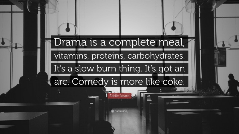 Eddie Izzard Quote: “Drama is a complete meal, vitamins, proteins, carbohydrates. It’s a slow burn thing. It’s got an arc. Comedy is more like coke.”