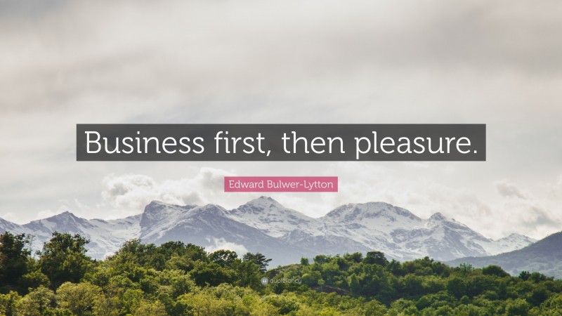 Edward Bulwer-Lytton Quote: “Business first, then pleasure.”