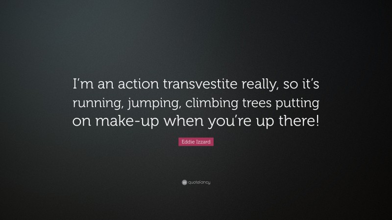 Eddie Izzard Quote: “I’m an action transvestite really, so it’s running, jumping, climbing trees putting on make-up when you’re up there!”