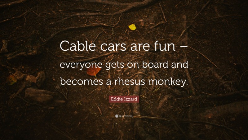 Eddie Izzard Quote: “Cable cars are fun – everyone gets on board and becomes a rhesus monkey.”