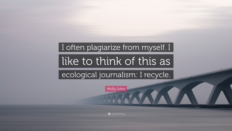 Molly Ivins Quote: “I often plagiarize from myself. I like to think of this as ecological journalism: I recycle.”