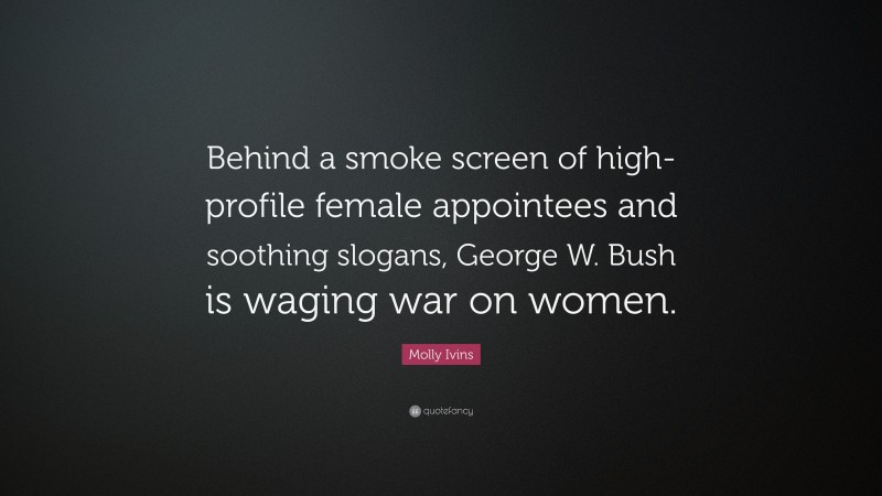Molly Ivins Quote: “Behind a smoke screen of high-profile female appointees and soothing slogans, George W. Bush is waging war on women.”