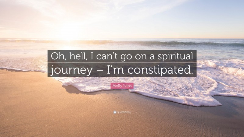 Molly Ivins Quote: “Oh, hell, I can’t go on a spiritual journey – I’m constipated.”