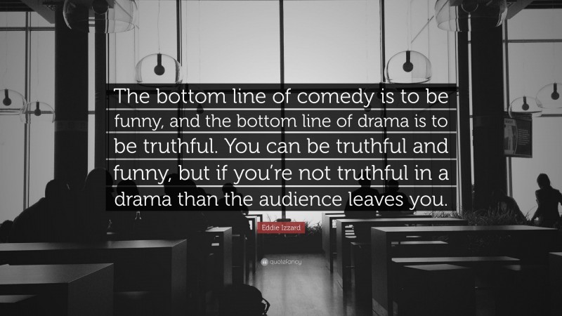 Eddie Izzard Quote: “The bottom line of comedy is to be funny, and the bottom line of drama is to be truthful. You can be truthful and funny, but if you’re not truthful in a drama than the audience leaves you.”