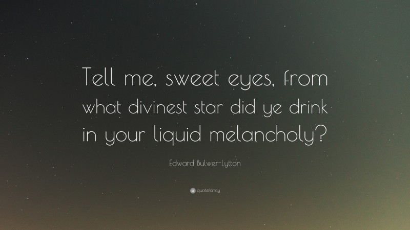 Edward Bulwer-Lytton Quote: “Tell me, sweet eyes, from what divinest star did ye drink in your liquid melancholy?”