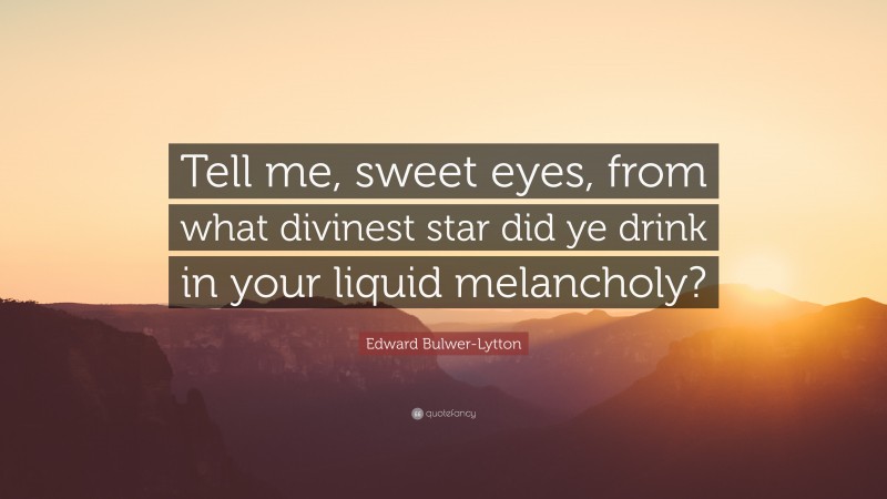 Edward Bulwer-Lytton Quote: “Tell me, sweet eyes, from what divinest star did ye drink in your liquid melancholy?”