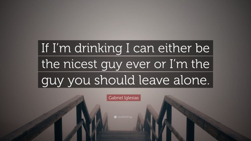 Gabriel Iglesias Quote: “If I’m drinking I can either be the nicest guy ever or I’m the guy you should leave alone.”