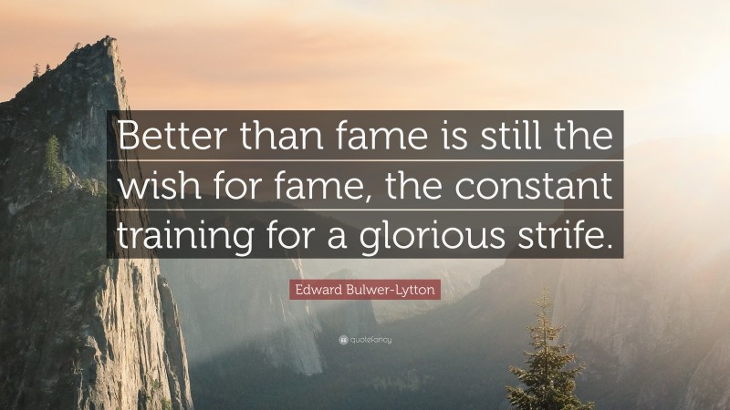 Edward Bulwer-Lytton Quote: “Better than fame is still the wish for fame, the constant training for a glorious strife.”