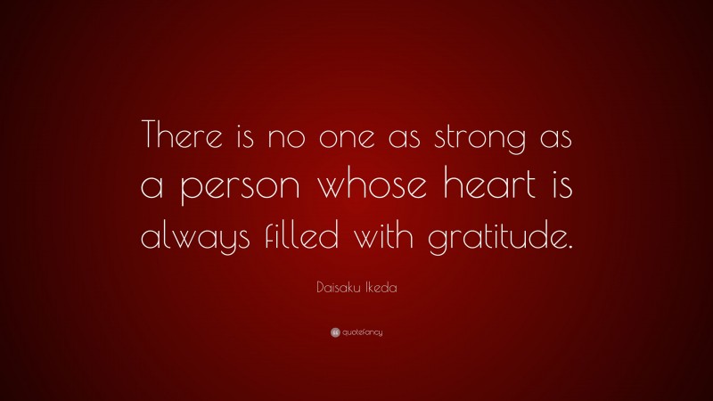 Daisaku Ikeda Quote: “There is no one as strong as a person whose heart is always filled with gratitude.”