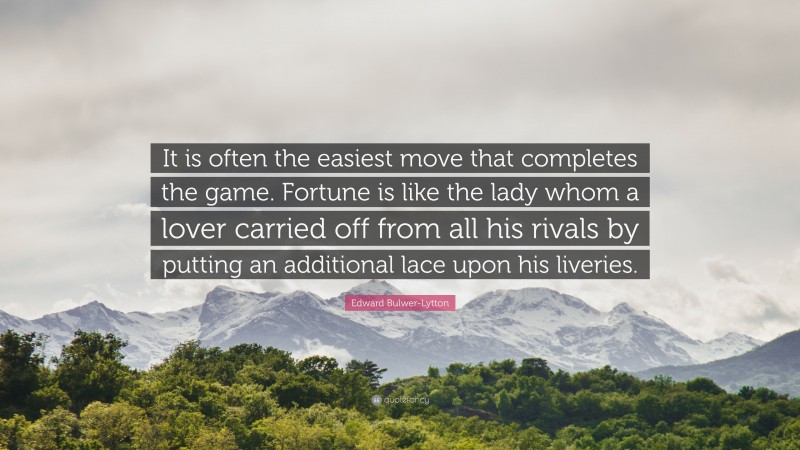 Edward Bulwer-Lytton Quote: “It is often the easiest move that completes the game. Fortune is like the lady whom a lover carried off from all his rivals by putting an additional lace upon his liveries.”