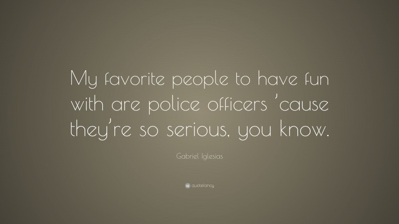 Gabriel Iglesias Quote: “My favorite people to have fun with are police officers ’cause they’re so serious, you know.”