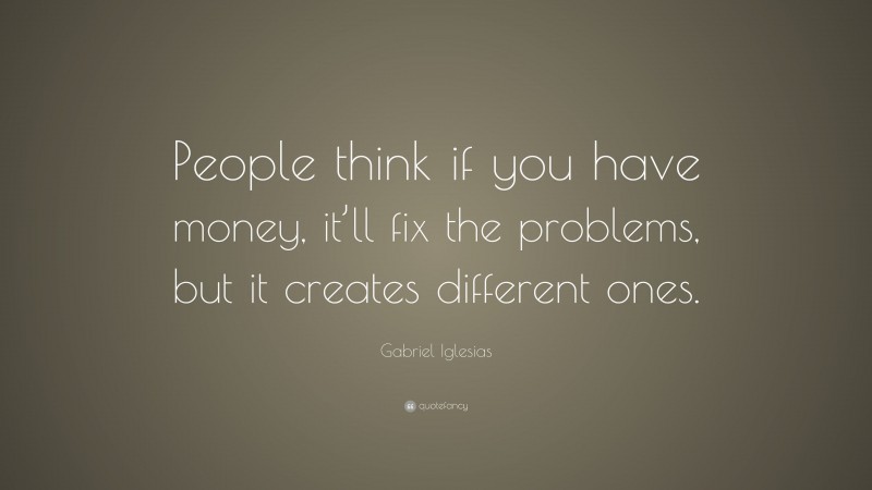 Gabriel Iglesias Quote: “People think if you have money, it’ll fix the problems, but it creates different ones.”