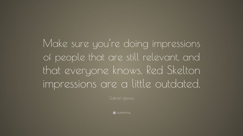 Gabriel Iglesias Quote: “Make sure you’re doing impressions of people that are still relevant, and that everyone knows. Red Skelton impressions are a little outdated.”
