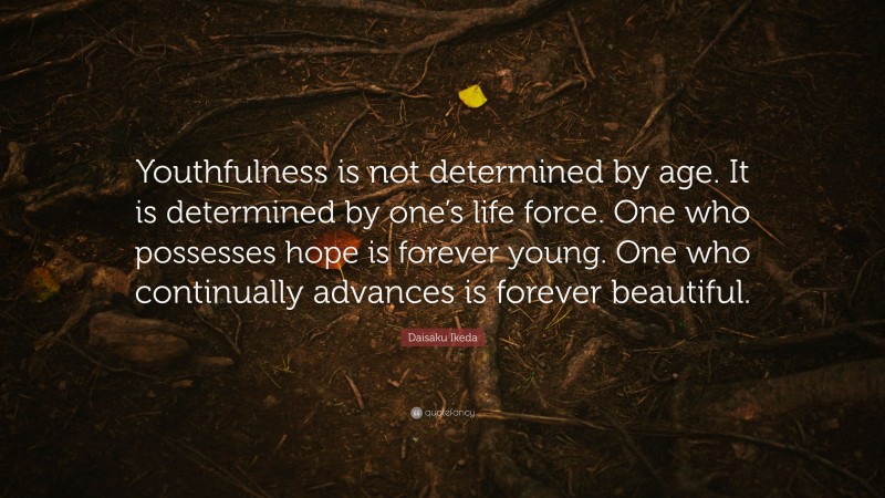Daisaku Ikeda Quote: “Youthfulness is not determined by age. It is determined by one’s life force. One who possesses hope is forever young. One who continually advances is forever beautiful.”