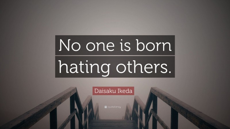 Daisaku Ikeda Quote: “No one is born hating others.”