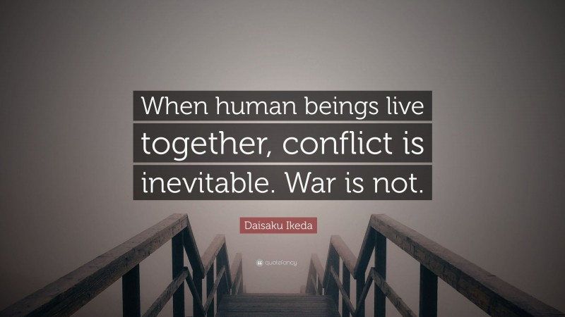 Daisaku Ikeda Quote: “When human beings live together, conflict is inevitable. War is not.”