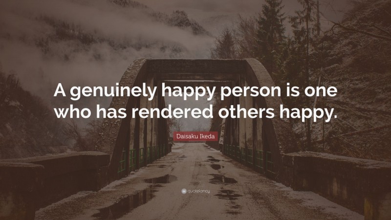 Daisaku Ikeda Quote: “A genuinely happy person is one who has rendered others happy.”
