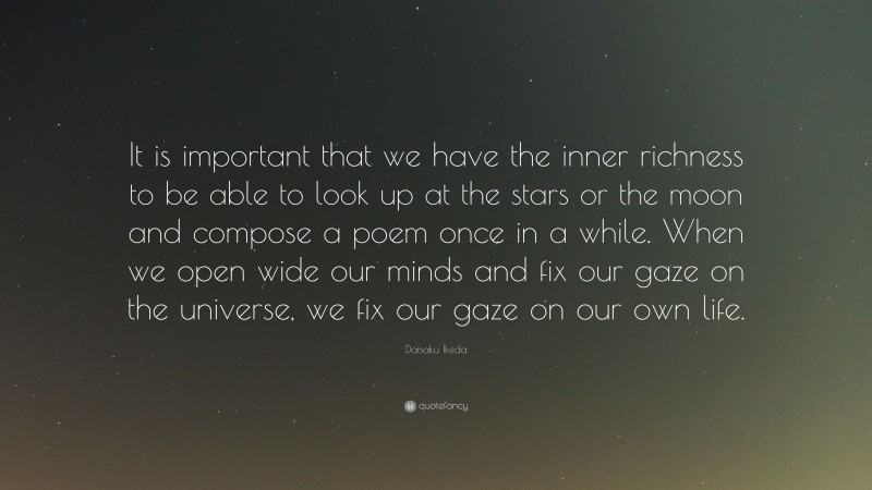 Daisaku Ikeda Quote: “It is important that we have the inner richness to be able to look up at the stars or the moon and compose a poem once in a while. When we open wide our minds and fix our gaze on the universe, we fix our gaze on our own life.”