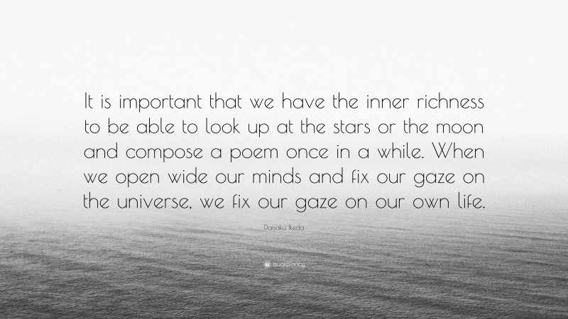 Daisaku Ikeda Quote: “It is important that we have the inner richness to be able to look up at the stars or the moon and compose a poem once in a while. When we open wide our minds and fix our gaze on the universe, we fix our gaze on our own life.”