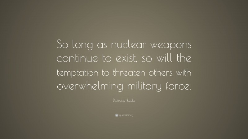 Daisaku Ikeda Quote: “So long as nuclear weapons continue to exist, so will the temptation to threaten others with overwhelming military force.”