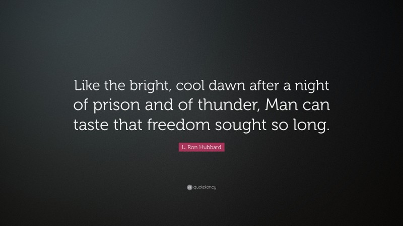 L. Ron Hubbard Quote: “Like the bright, cool dawn after a night of prison and of thunder, Man can taste that freedom sought so long.”