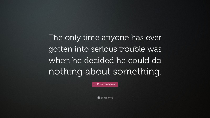 L. Ron Hubbard Quote: “The only time anyone has ever gotten into serious trouble was when he decided he could do nothing about something.”