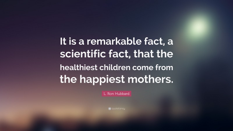 L. Ron Hubbard Quote: “It is a remarkable fact, a scientific fact, that the healthiest children come from the happiest mothers.”