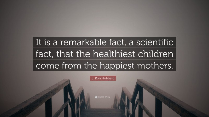 L. Ron Hubbard Quote: “It is a remarkable fact, a scientific fact, that the healthiest children come from the happiest mothers.”