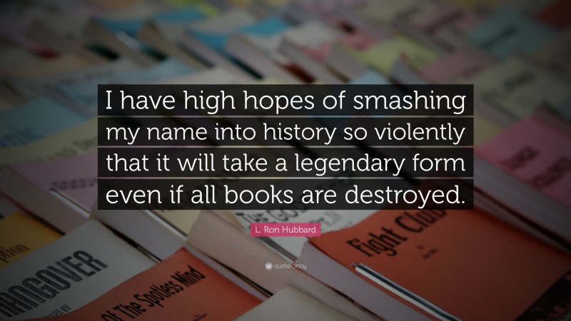 L. Ron Hubbard Quote: “I have high hopes of smashing my name into history so violently that it will take a legendary form even if all books are destroyed.”