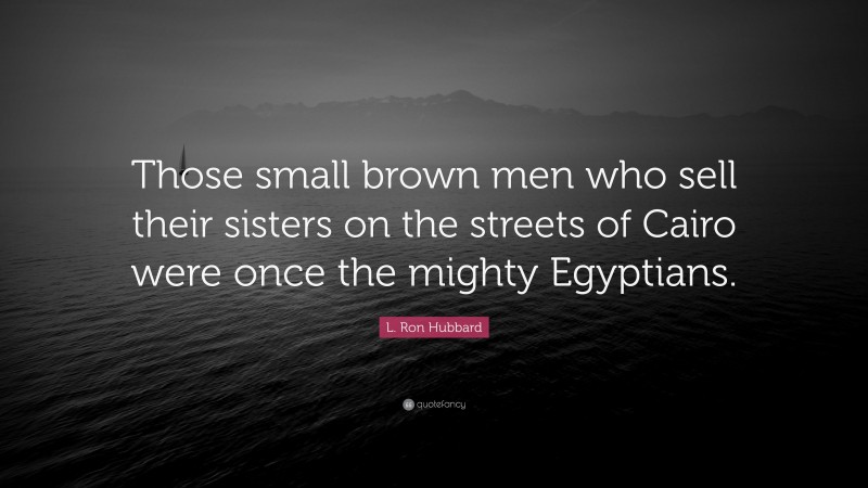 L. Ron Hubbard Quote: “Those small brown men who sell their sisters on the streets of Cairo were once the mighty Egyptians.”
