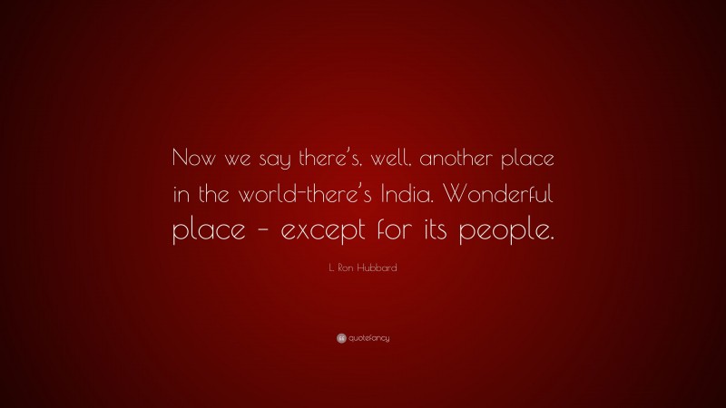 L. Ron Hubbard Quote: “Now we say there’s, well, another place in the world-there’s India. Wonderful place – except for its people.”
