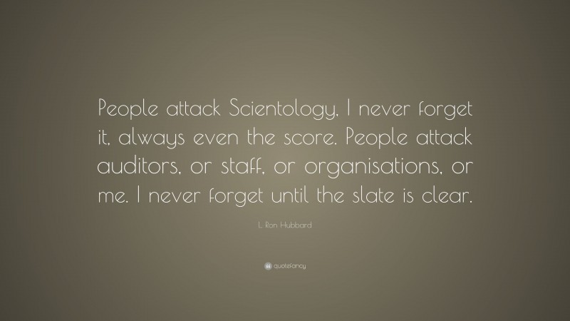 L. Ron Hubbard Quote: “People attack Scientology, I never forget it, always even the score. People attack auditors, or staff, or organisations, or me. I never forget until the slate is clear.”