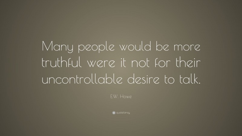 E.W. Howe Quote: “Many people would be more truthful were it not for their uncontrollable desire to talk.”