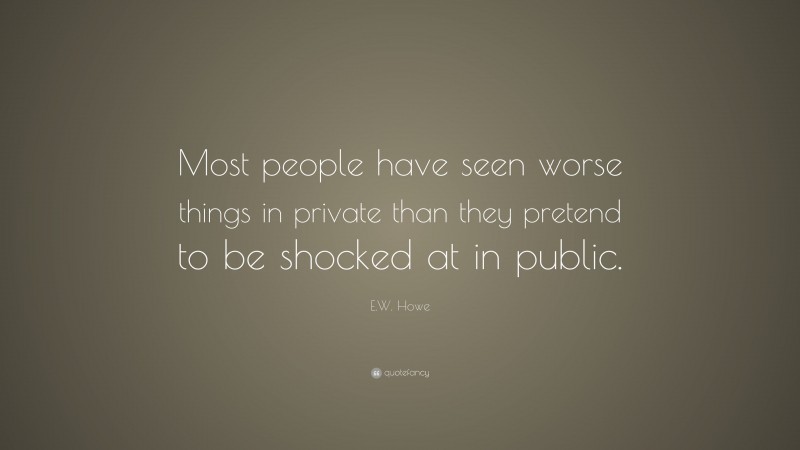 E.W. Howe Quote: “Most people have seen worse things in private than they pretend to be shocked at in public.”