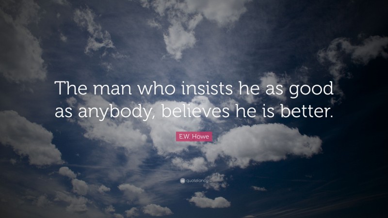 E.W. Howe Quote: “The man who insists he as good as anybody, believes he is better.”