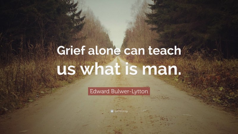 Edward Bulwer-Lytton Quote: “Grief alone can teach us what is man.”