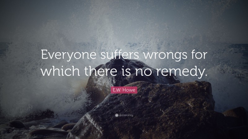 E.W. Howe Quote: “Everyone suffers wrongs for which there is no remedy.”
