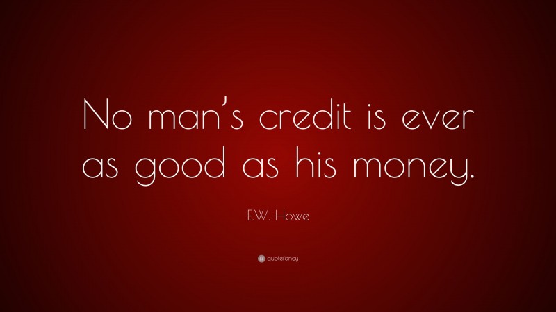 E.W. Howe Quote: “No man’s credit is ever as good as his money.”