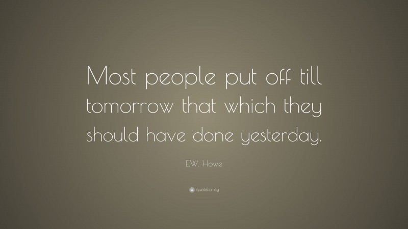 E.W. Howe Quote: “Most people put off till tomorrow that which they should have done yesterday.”