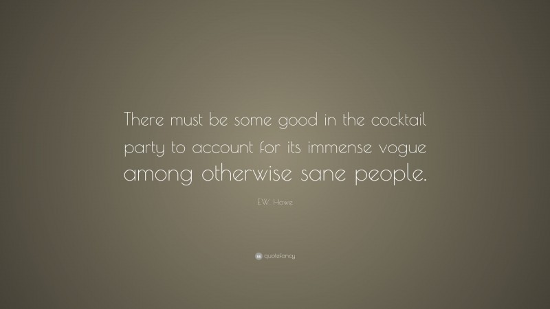 E.W. Howe Quote: “There must be some good in the cocktail party to account for its immense vogue among otherwise sane people.”