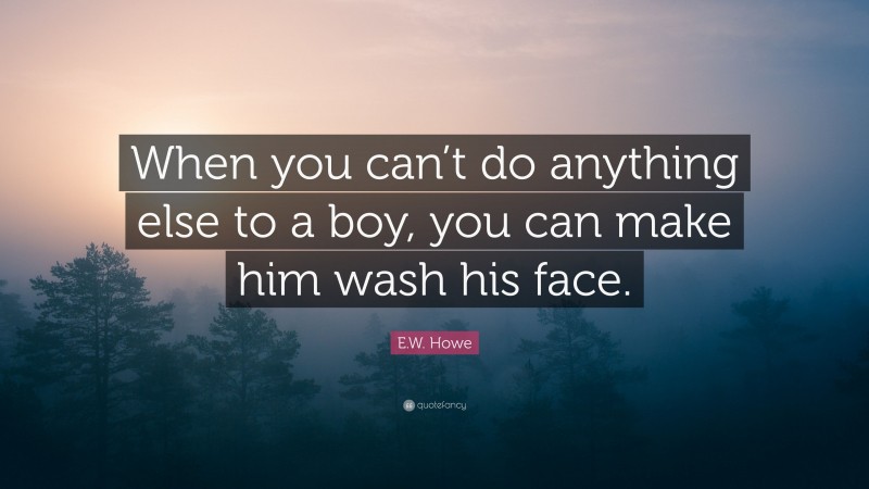 E.W. Howe Quote: “When you can’t do anything else to a boy, you can make him wash his face.”