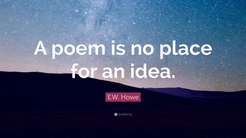 E.W. Howe Quote: “A poem is no place for an idea.”