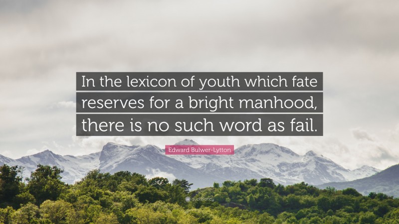 Edward Bulwer-Lytton Quote: “In the lexicon of youth which fate reserves for a bright manhood, there is no such word as fail.”